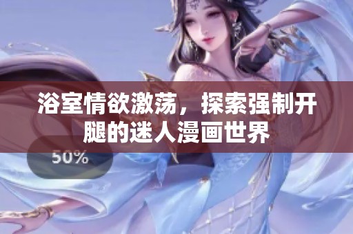 浴室情欲激荡，探索强制开腿的迷人漫画世界
