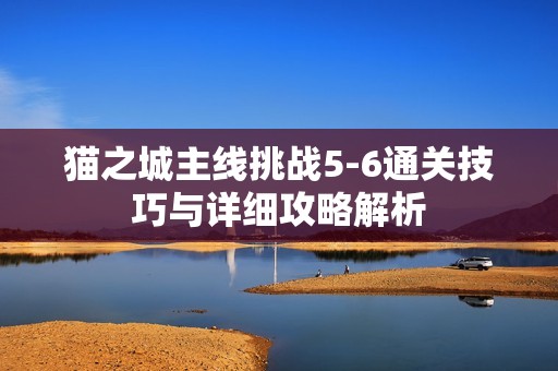 猫之城主线挑战5-6通关技巧与详细攻略解析