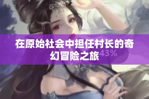 在原始社会中担任村长的奇幻冒险之旅