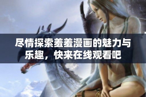 尽情探索羞羞漫画的魅力与乐趣，快来在线观看吧