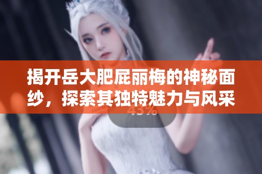 揭开岳大肥屁丽梅的神秘面纱，探索其独特魅力与风采