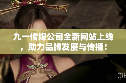 九一传媒公司全新网站上线，助力品牌发展与传播！