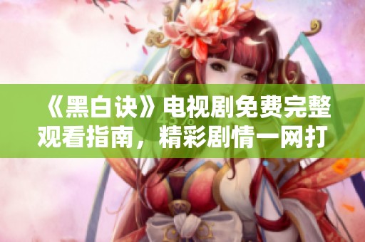 《黑白诀》电视剧免费完整观看指南，精彩剧情一网打尽