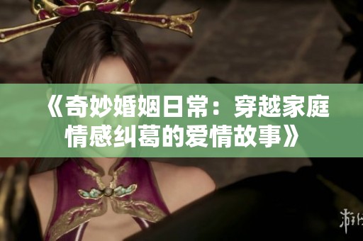 《奇妙婚姻日常：穿越家庭情感纠葛的爱情故事》