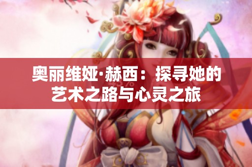 奥丽维娅·赫西：探寻她的艺术之路与心灵之旅