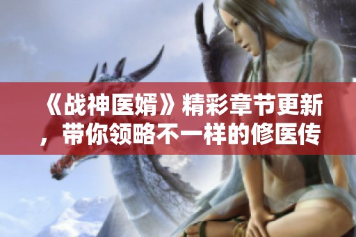 《战神医婿》精彩章节更新，带你领略不一样的修医传奇之路