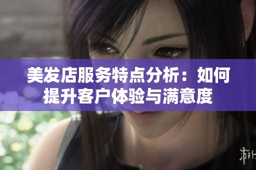 美发店服务特点分析：如何提升客户体验与满意度