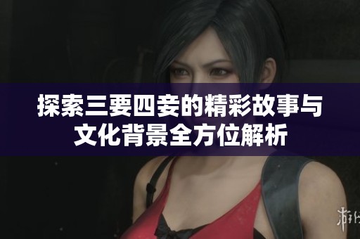 探索三要四妾的精彩故事与文化背景全方位解析