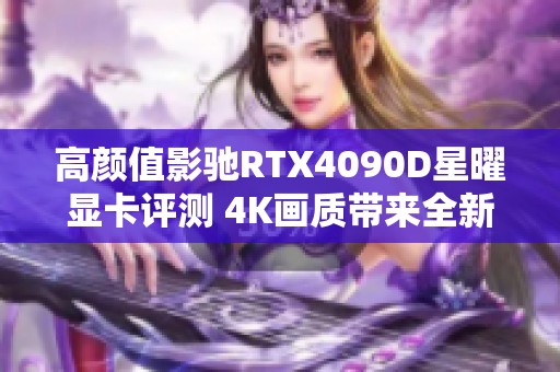 高颜值影驰RTX4090D星曜显卡评测 4K画质带来全新体验