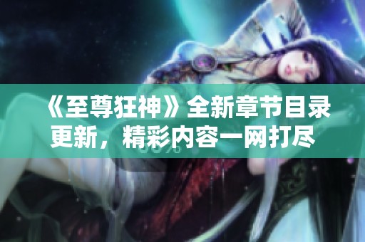 《至尊狂神》全新章节目录更新，精彩内容一网打尽