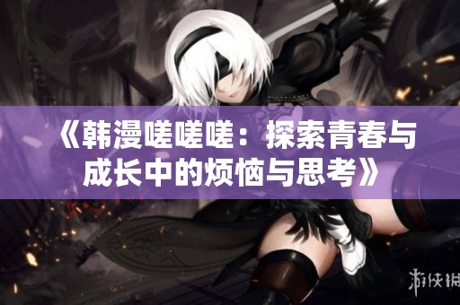 《韩漫嗟嗟嗟：探索青春与成长中的烦恼与思考》