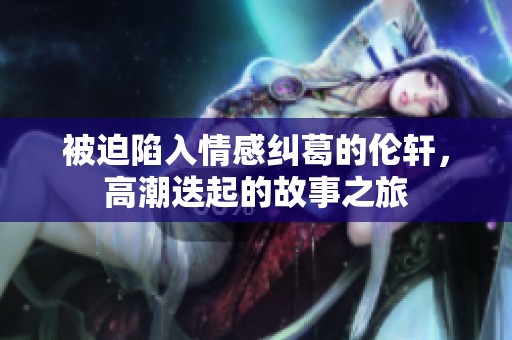 被迫陷入情感纠葛的伦轩，高潮迭起的故事之旅