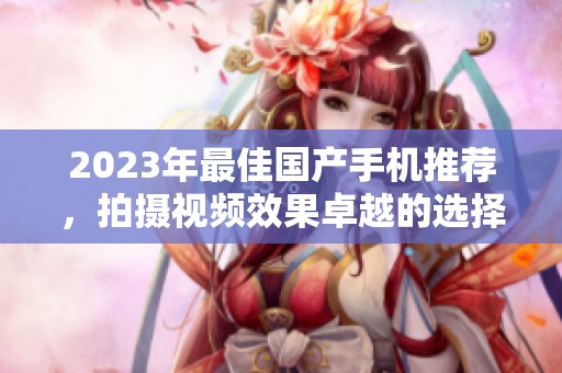 2023年最佳国产手机推荐，拍摄视频效果卓越的选择
