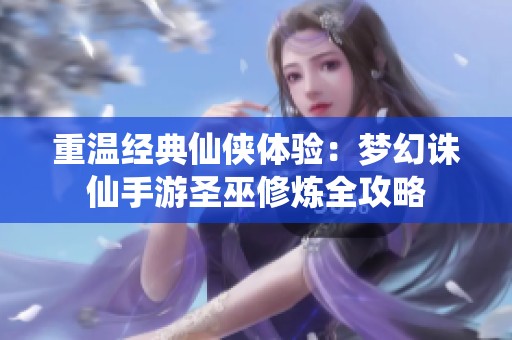 重温经典仙侠体验：梦幻诛仙手游圣巫修炼全攻略