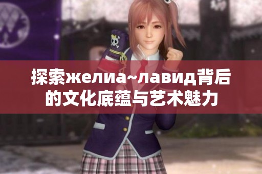 探索желиа~лавид背后的文化底蕴与艺术魅力