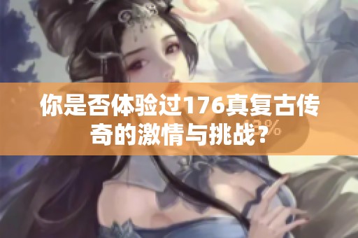 你是否体验过176真复古传奇的激情与挑战？