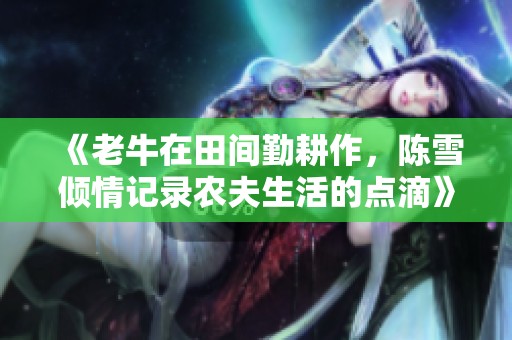 《老牛在田间勤耕作，陈雪倾情记录农夫生活的点滴》