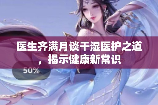 医生齐满月谈干湿医护之道，揭示健康新常识