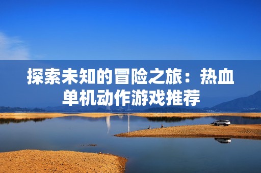 探索未知的冒险之旅：热血单机动作游戏推荐