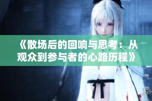 《散场后的回响与思考：从观众到参与者的心路历程》