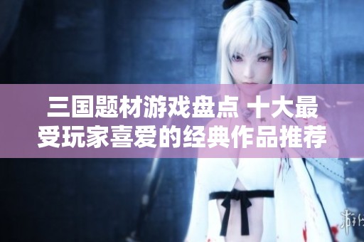三国题材游戏盘点 十大最受玩家喜爱的经典作品推荐