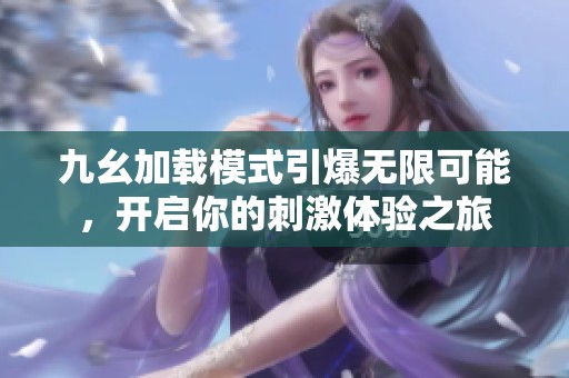 九幺加载模式引爆无限可能，开启你的刺激体验之旅
