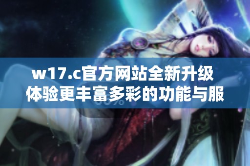 w17.c官方网站全新升级 体验更丰富多彩的功能与服务