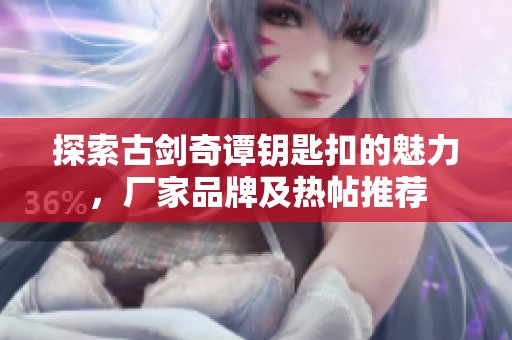 探索古剑奇谭钥匙扣的魅力，厂家品牌及热帖推荐