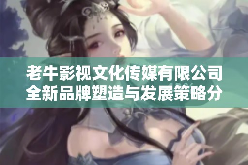 老牛影视文化传媒有限公司全新品牌塑造与发展策略分析