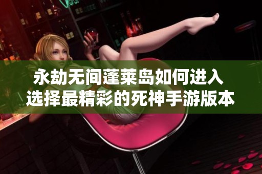 永劫无间蓬莱岛如何进入 选择最精彩的死神手游版本