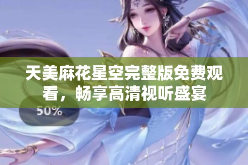 天美麻花星空完整版免费观看，畅享高清视听盛宴