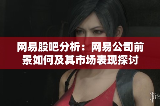 网易股吧分析：网易公司前景如何及其市场表现探讨