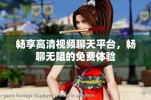 畅享高清视频聊天平台，畅聊无阻的免费体验