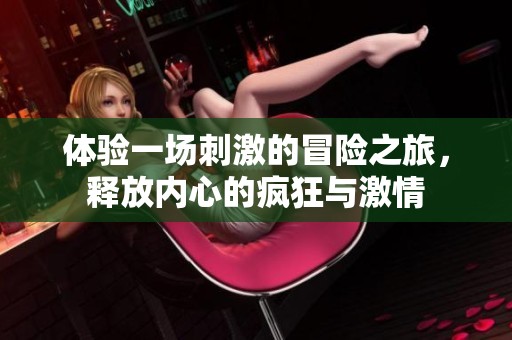 体验一场刺激的冒险之旅，释放内心的疯狂与激情