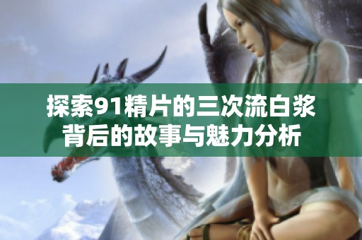 探索91精片的三次流白浆背后的故事与魅力分析