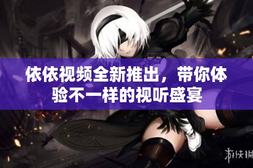 依依视频全新推出，带你体验不一样的视听盛宴