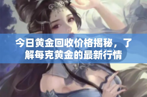 今日黄金回收价格揭秘，了解每克黄金的最新行情