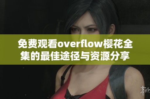 免费观看overflow樱花全集的最佳途径与资源分享
