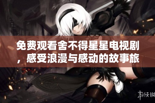 免费观看舍不得星星电视剧，感受浪漫与感动的故事旅程