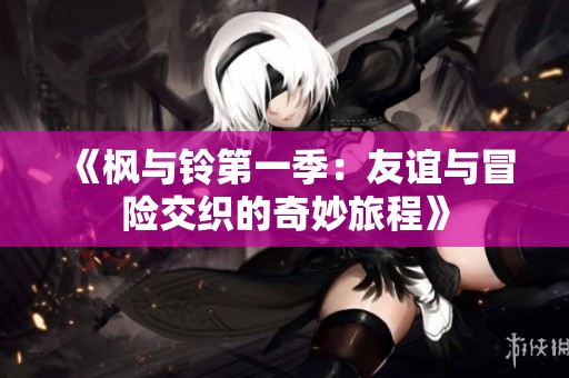 《枫与铃第一季：友谊与冒险交织的奇妙旅程》