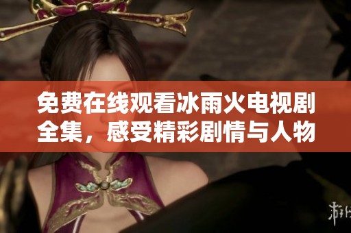 免费在线观看冰雨火电视剧全集，感受精彩剧情与人物情感