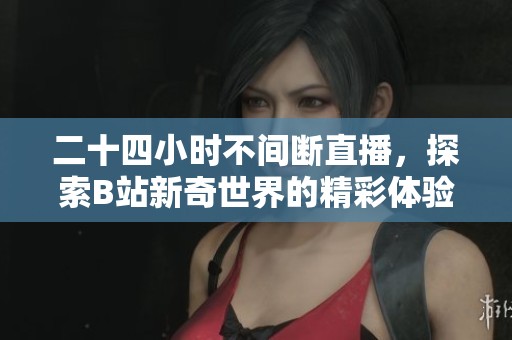 二十四小时不间断直播，探索B站新奇世界的精彩体验