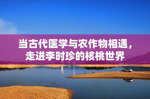 当古代医学与农作物相遇，走进李时珍的核桃世界