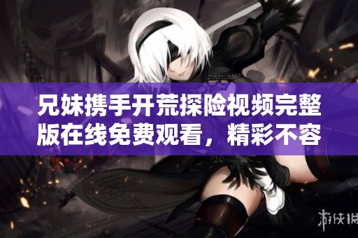 兄妹携手开荒探险视频完整版在线免费观看，精彩不容错过