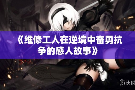 《维修工人在逆境中奋勇抗争的感人故事》