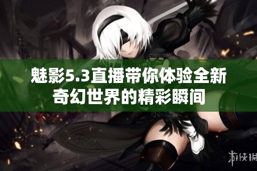 魅影5.3直播带你体验全新奇幻世界的精彩瞬间