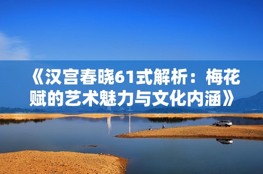 《汉宫春晓61式解析：梅花赋的艺术魅力与文化内涵》