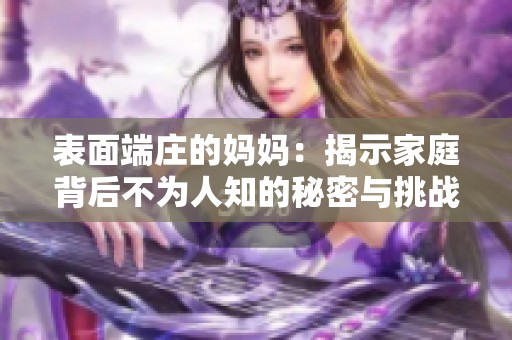 表面端庄的妈妈：揭示家庭背后不为人知的秘密与挑战