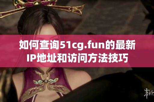 如何查询51cg.fun的最新IP地址和访问方法技巧