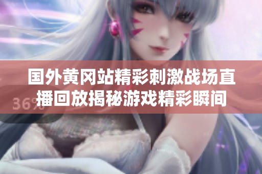 国外黄冈站精彩刺激战场直播回放揭秘游戏精彩瞬间